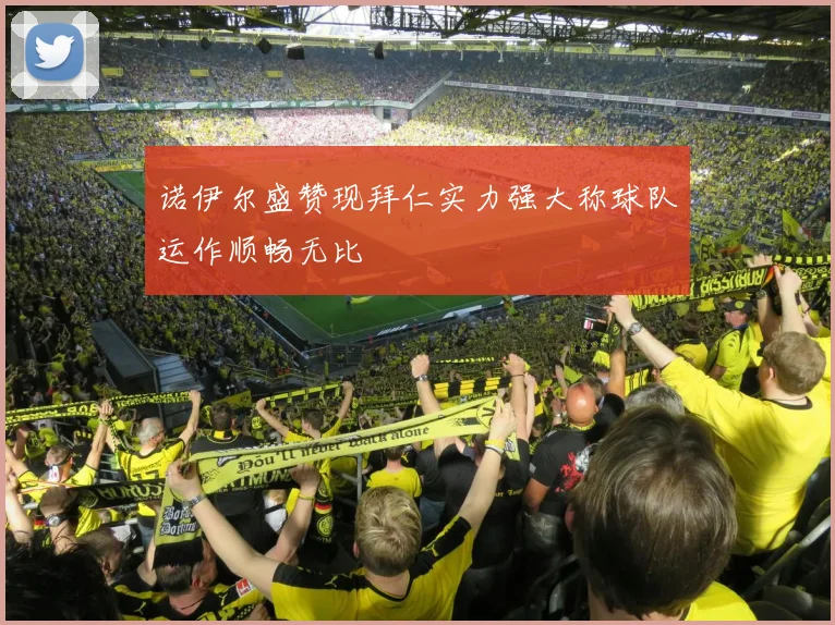 诺伊尔盛赞现拜仁实力强大称球队运作顺畅无比