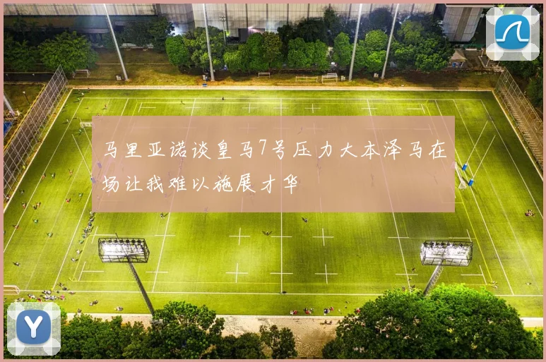 马里亚诺谈皇马7号压力大本泽马在场让我难以施展才华