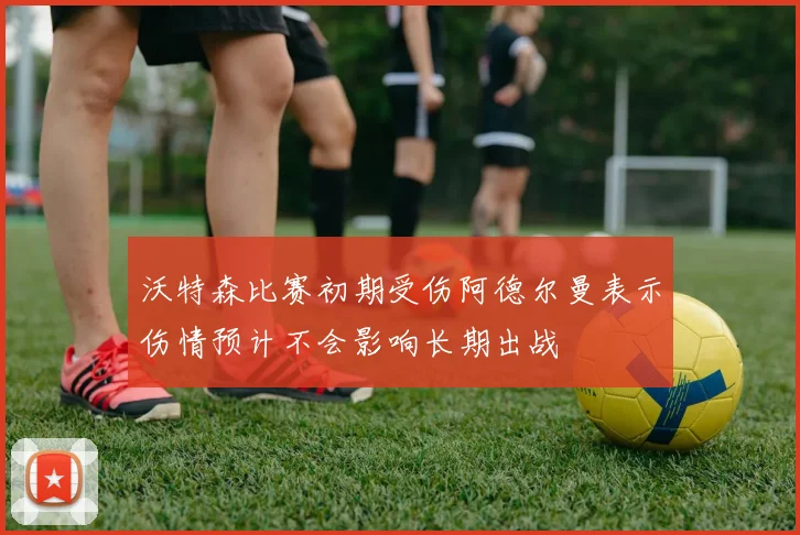 沃特森比赛初期受伤阿德尔曼表示伤情预计不会影响长期出战