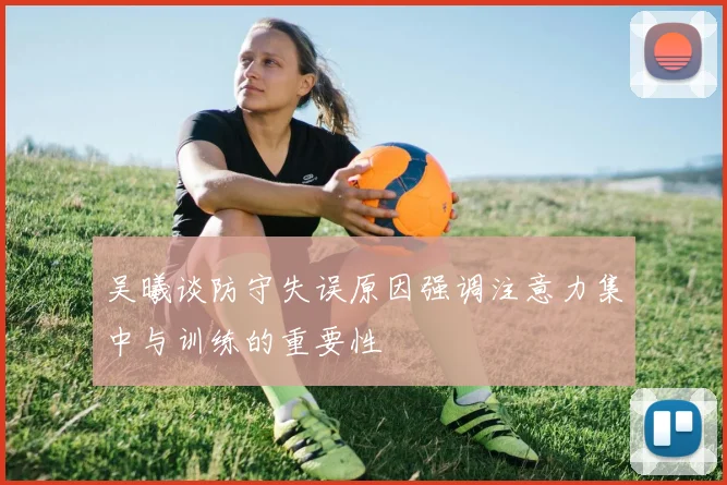 吴曦谈防守失误原因强调注意力集中与训练的重要性