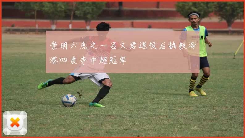 崇明六虎之一吕文君退役后执教海港四度夺中超冠军