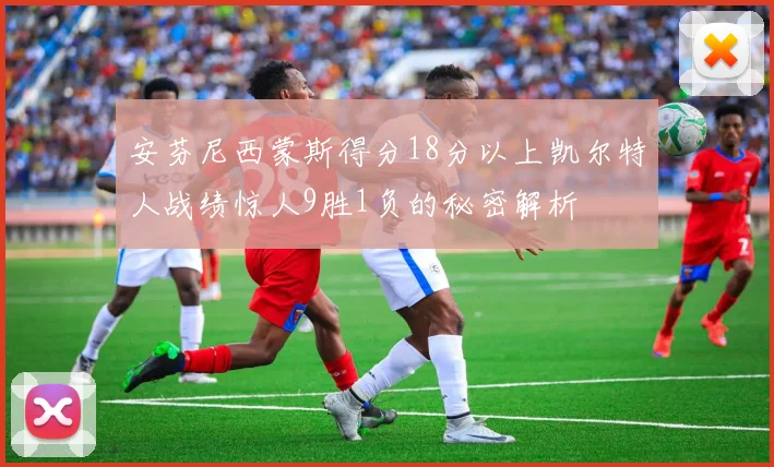 安芬尼西蒙斯得分18分以上凯尔特人战绩惊人9胜1负的秘密解析
