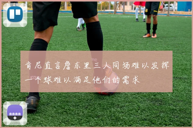肯尼直言詹东里三人同场难以发挥一个球难以满足他们的需求