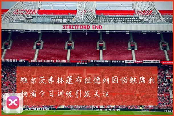 维尔茨弗林蓬布拉德利因伤缺席利物浦今日训练引发关注