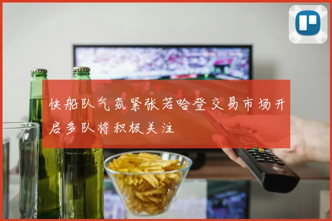 快船队气氛紧张若哈登交易市场开启多队将积极关注