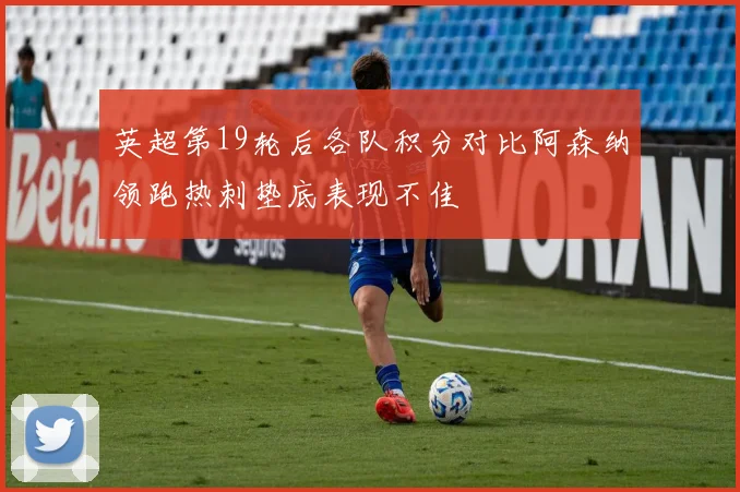 英超第19轮后各队积分对比阿森纳领跑热刺垫底表现不佳
