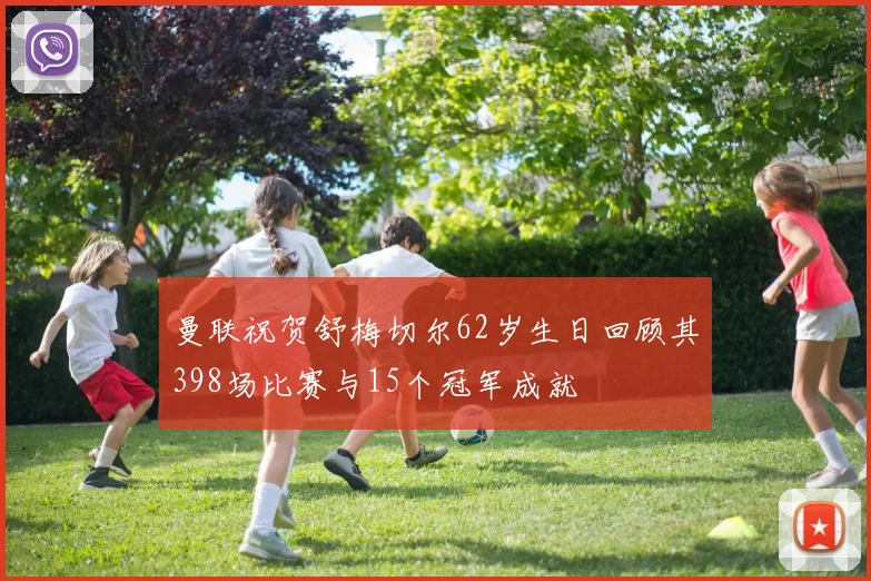 曼联祝贺舒梅切尔62岁生日回顾其398场比赛与15个冠军成就
