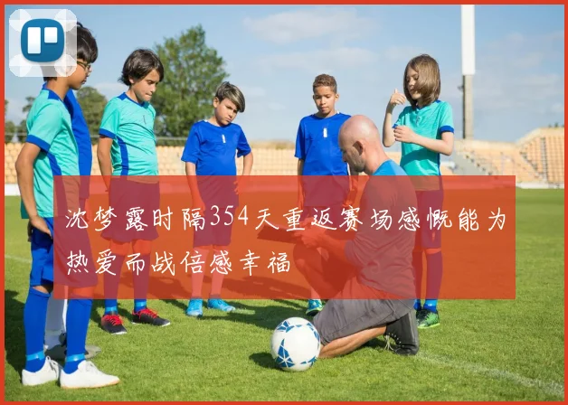 沈梦露时隔354天重返赛场感慨能为热爱而战倍感幸福