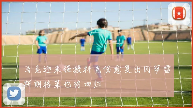 马竞迎来强援科克伤愈复出冈萨雷斯朗格莱也将回归
