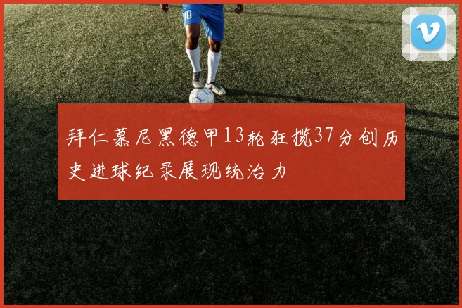 拜仁慕尼黑德甲13轮狂揽37分创历史进球纪录展现统治力