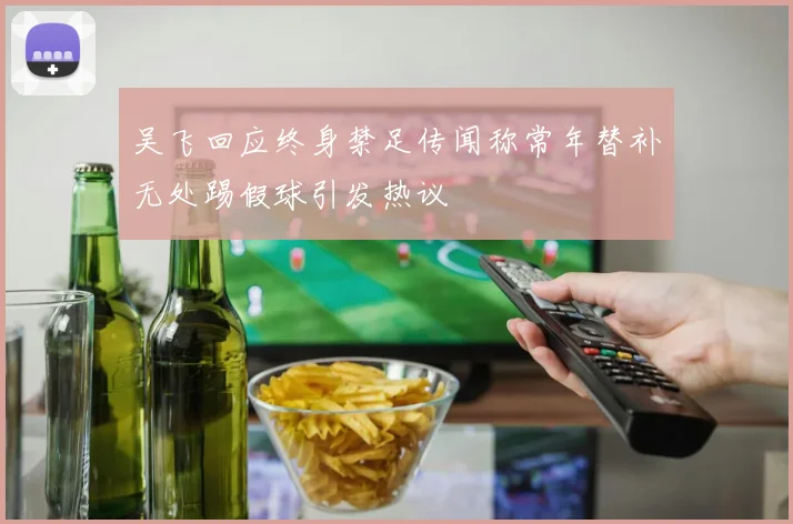 吴飞回应终身禁足传闻称常年替补无处踢假球引发热议