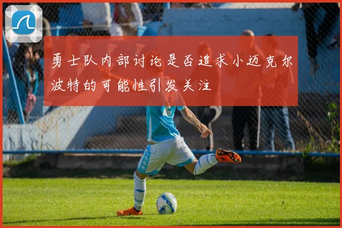 勇士队内部讨论是否追求小迈克尔波特的可能性引发关注