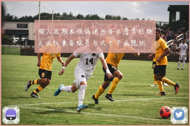 湖人近期表现低迷并非东詹责任缺乏攻防兼备球员与大个子成隐忧