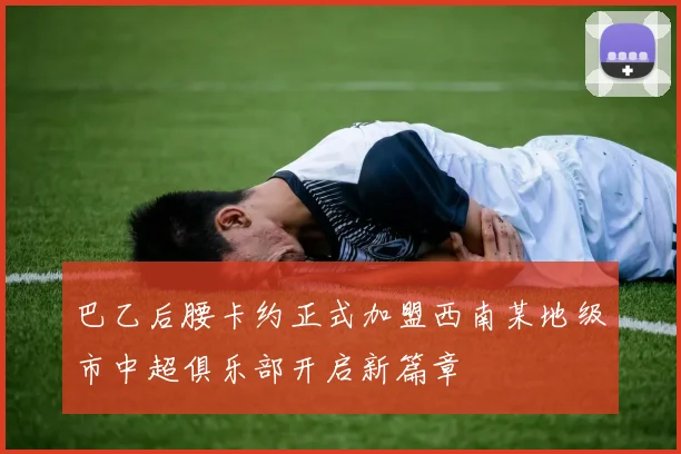 巴乙后腰卡约正式加盟西南某地级市中超俱乐部开启新篇章