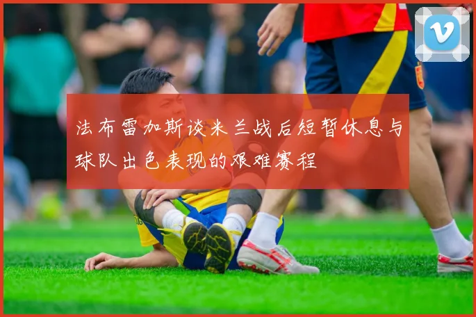 法布雷加斯谈米兰战后短暂休息与球队出色表现的艰难赛程