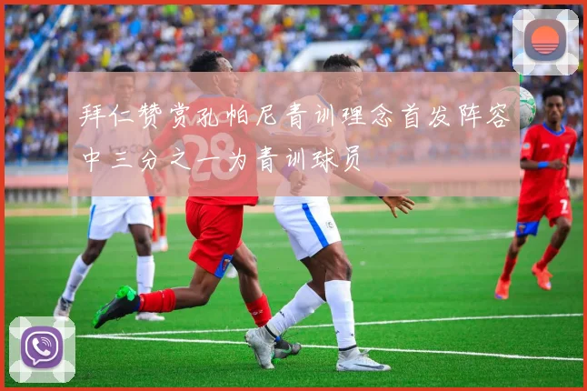 拜仁赞赏孔帕尼青训理念首发阵容中三分之一为青训球员