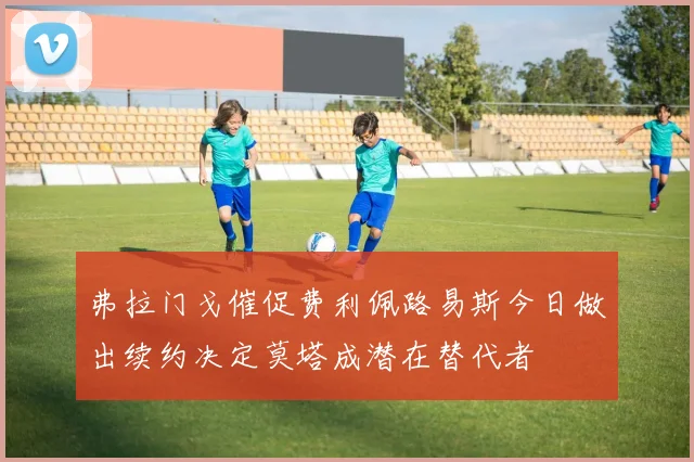 弗拉门戈催促费利佩路易斯今日做出续约决定莫塔成潜在替代者