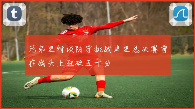 范弗里特谈防守挑战库里总决赛曾在我头上狂砍五十分