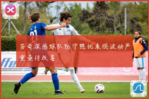 芬奇深感球队防守隐忧表现波动严重亟待改善