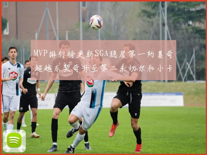 MVP排行榜更新SGA稳居第一约基奇超越东契奇升至第二米切尔和小卡表现引关注