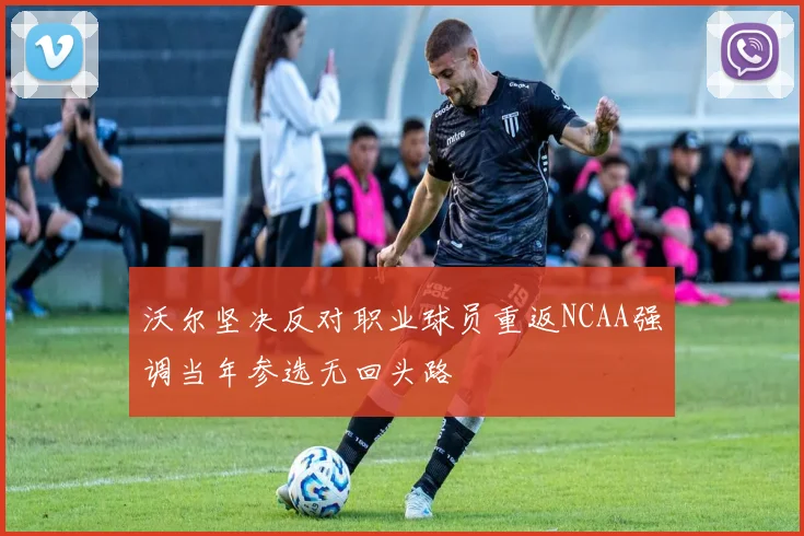 沃尔坚决反对职业球员重返NCAA强调当年参选无回头路