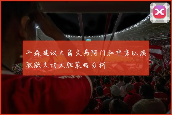 平森建议火箭交易阿门和申京以换取欧文的大胆策略分析