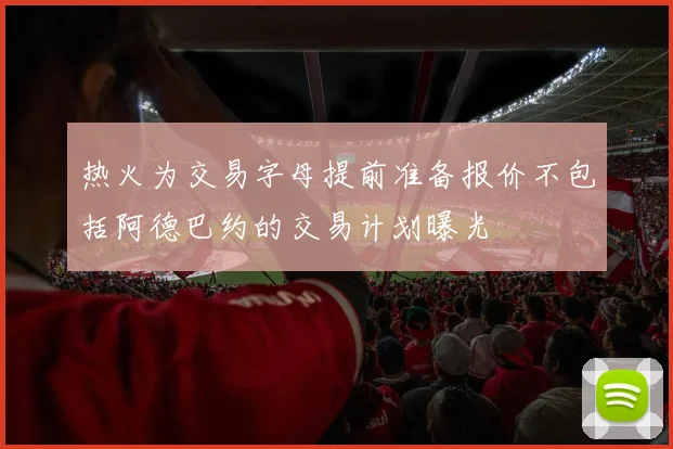热火为交易字母提前准备报价不包括阿德巴约的交易计划曝光
