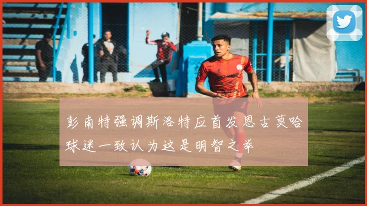 彭南特强调斯洛特应首发恩古莫哈球迷一致认为这是明智之举