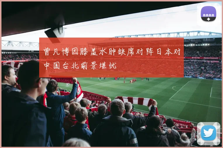 曾凡博因膝盖水肿缺席对阵日本对中国台北前景堪忧