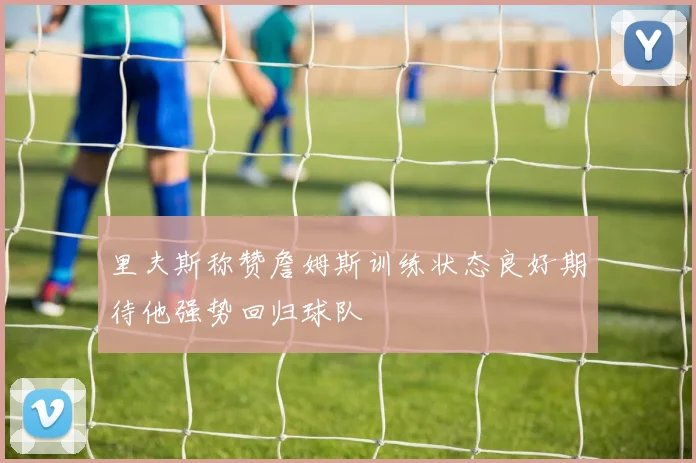 里夫斯称赞詹姆斯训练状态良好期待他强势回归球队