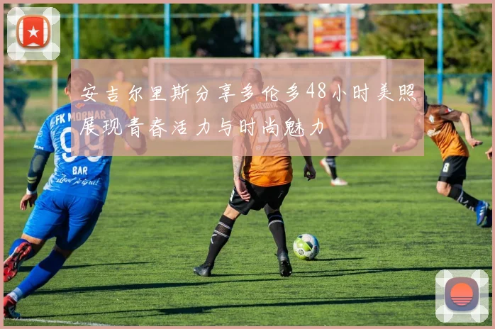 安吉尔里斯分享多伦多48小时美照展现青春活力与时尚魅力
