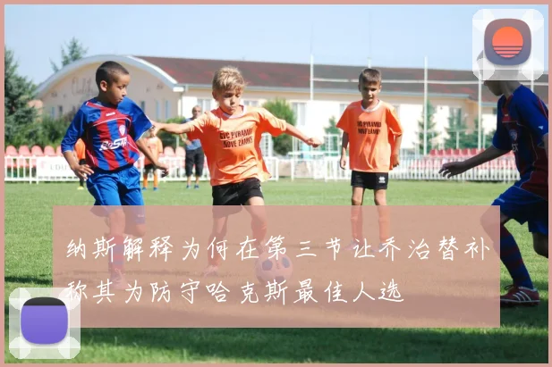 纳斯解释为何在第三节让乔治替补称其为防守哈克斯最佳人选