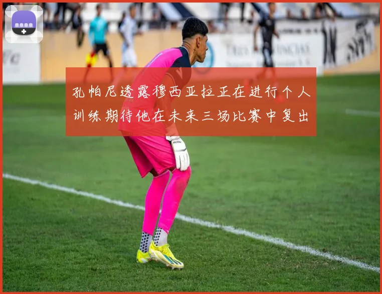 孔帕尼透露穆西亚拉正在进行个人训练期待他在未来三场比赛中复出