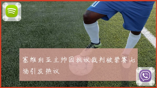 塞维利亚主帅因抗议裁判被禁赛七场引发热议