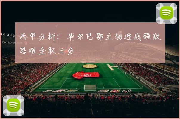 西甲分析：毕尔巴鄂主场迎战强敌恐难全取三分