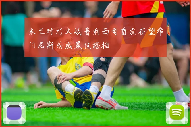 米兰对尤文战普利西奇首发在望希门尼斯或成最佳搭档
