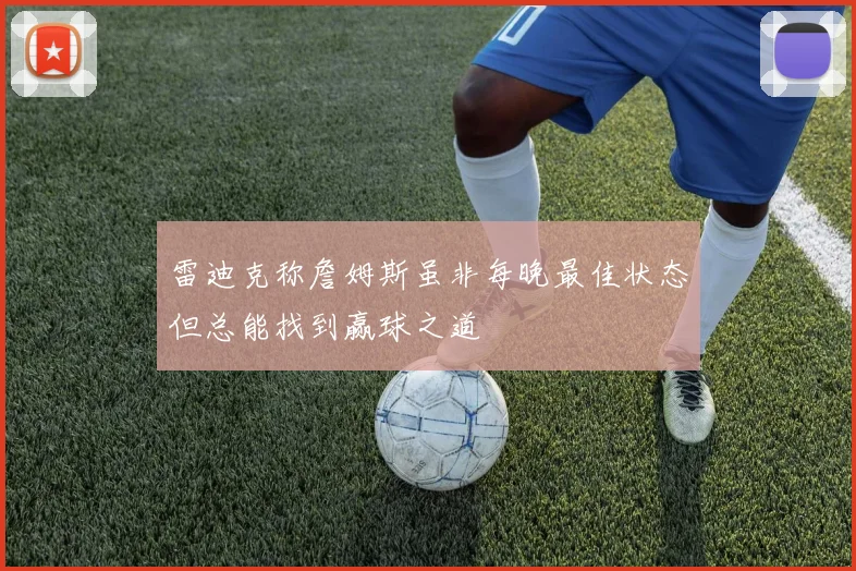 雷迪克称詹姆斯虽非每晚最佳状态但总能找到赢球之道