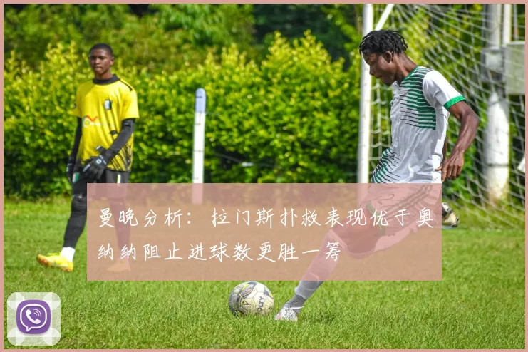 曼晚分析：拉门斯扑救表现优于奥纳纳阻止进球数更胜一筹