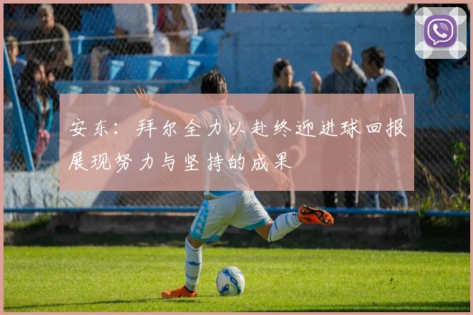 安东：拜尔全力以赴终迎进球回报展现努力与坚持的成果