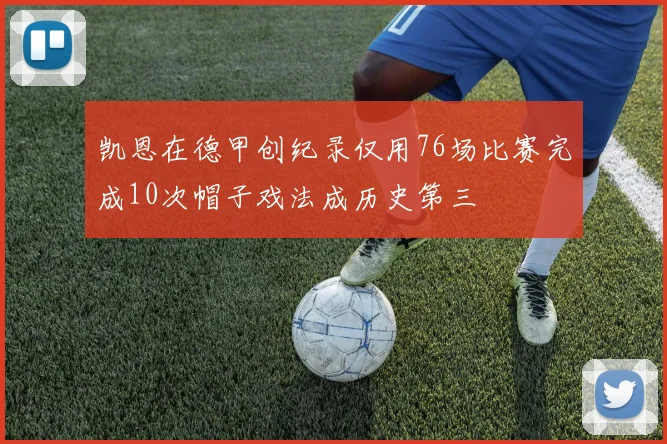 凯恩在德甲创纪录仅用76场比赛完成10次帽子戏法成历史第三