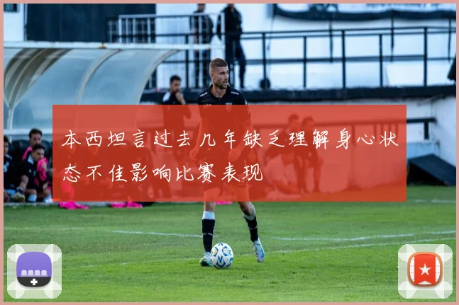 本西坦言过去几年缺乏理解身心状态不佳影响比赛表现