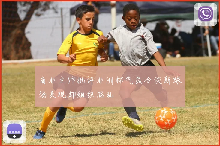 南非主帅批评非洲杯气氛冷淡新球场美观却组织混乱