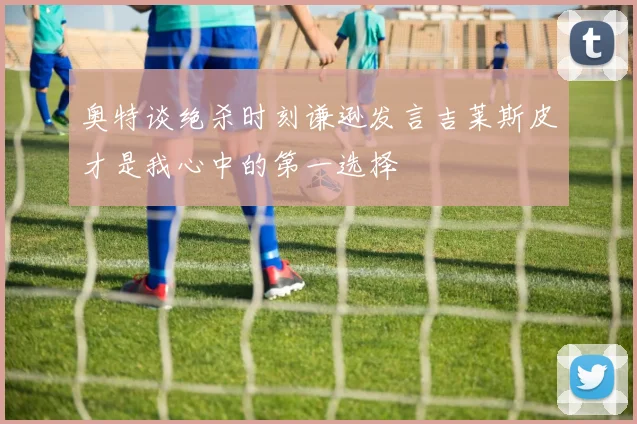 奥特谈绝杀时刻谦逊发言吉莱斯皮才是我心中的第一选择