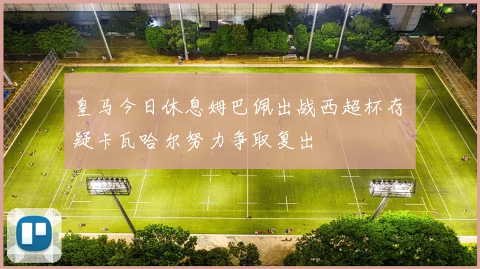 皇马今日休息姆巴佩出战西超杯存疑卡瓦哈尔努力争取复出