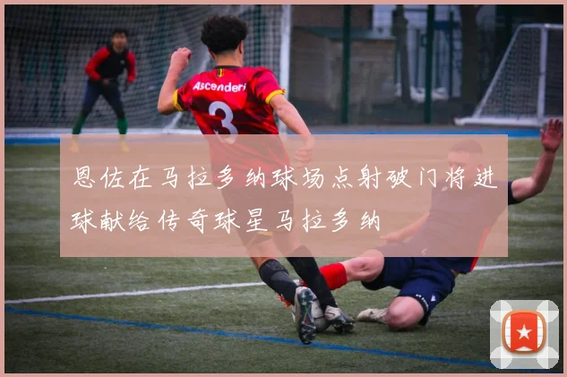 恩佐在马拉多纳球场点射破门将进球献给传奇球星马拉多纳