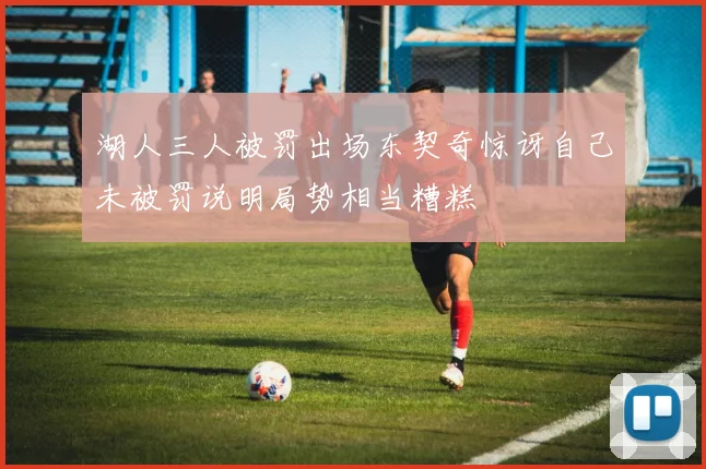 湖人三人被罚出场东契奇惊讶自己未被罚说明局势相当糟糕
