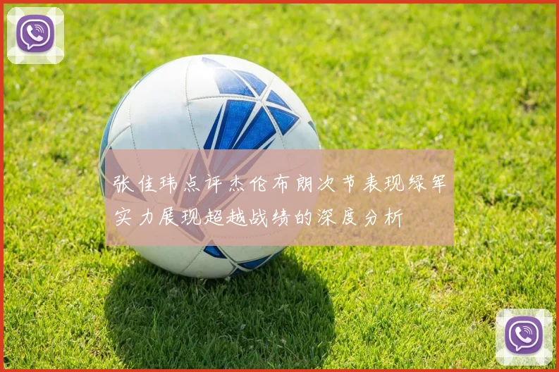 张佳玮点评杰伦布朗次节表现绿军实力展现超越战绩的深度分析