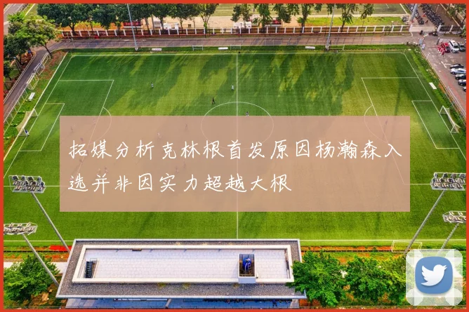 拓媒分析克林根首发原因杨瀚森入选并非因实力超越大根