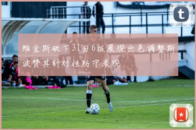 维金斯砍下31分6板展现出色调整斯波赞其针对性防守表现
