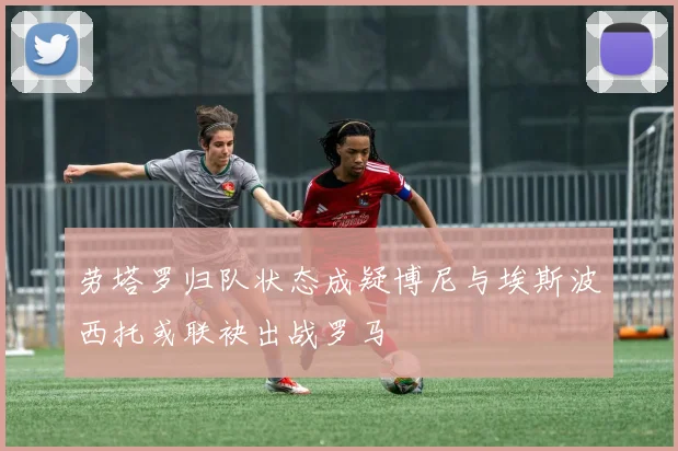 劳塔罗归队状态成疑博尼与埃斯波西托或联袂出战罗马